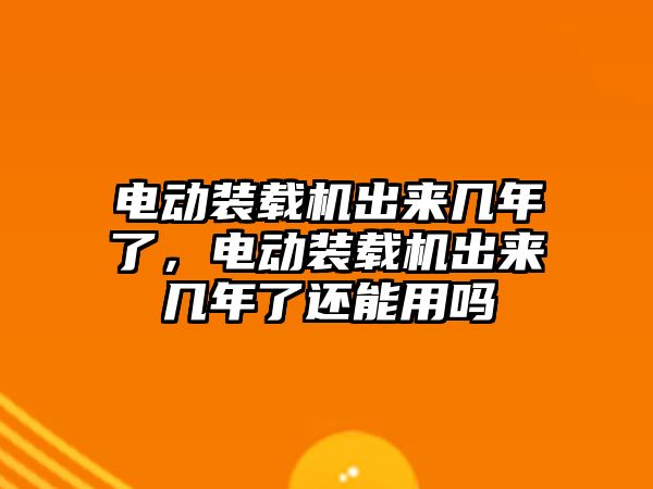 電動裝載機出來幾年了，電動裝載機出來幾年了還能用嗎