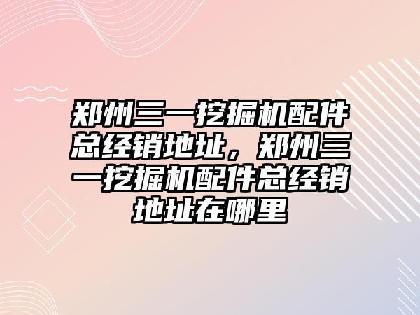 鄭州三一挖掘機配件總經(jīng)銷地址，鄭州三一挖掘機配件總經(jīng)銷地址在哪里