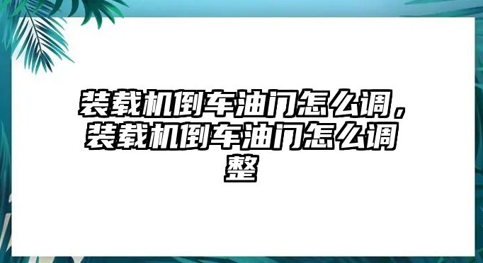 裝載機(jī)倒車油門怎么調(diào)，裝載機(jī)倒車油門怎么調(diào)整