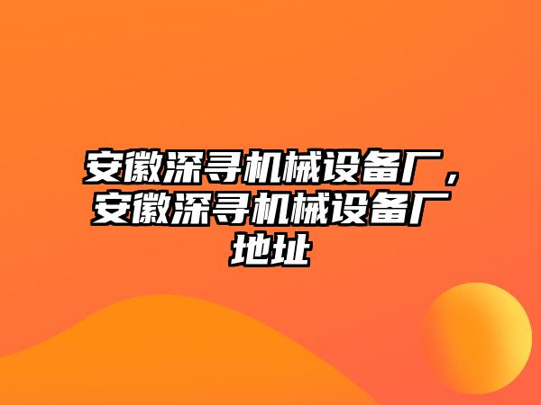 安徽深尋機械設(shè)備廠，安徽深尋機械設(shè)備廠地址