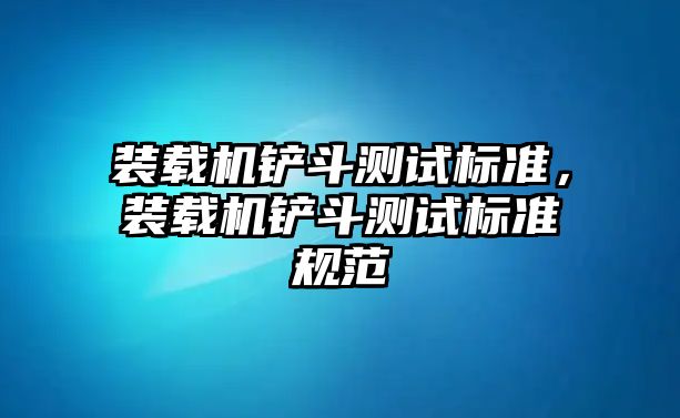 裝載機(jī)鏟斗測(cè)試標(biāo)準(zhǔn)，裝載機(jī)鏟斗測(cè)試標(biāo)準(zhǔn)規(guī)范