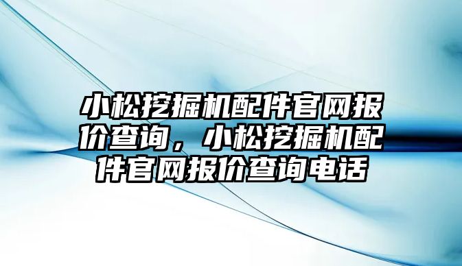 小松挖掘機配件官網(wǎng)報價查詢，小松挖掘機配件官網(wǎng)報價查詢電話