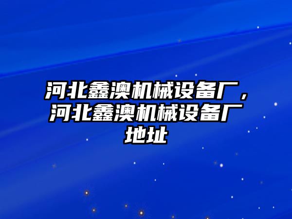 河北鑫澳機(jī)械設(shè)備廠，河北鑫澳機(jī)械設(shè)備廠地址