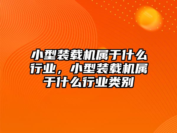 小型裝載機(jī)屬于什么行業(yè)，小型裝載機(jī)屬于什么行業(yè)類別