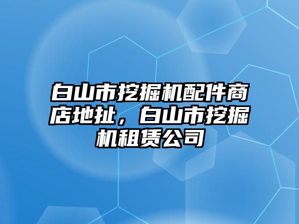 白山市挖掘機(jī)配件商店地扯，白山市挖掘機(jī)租賃公司