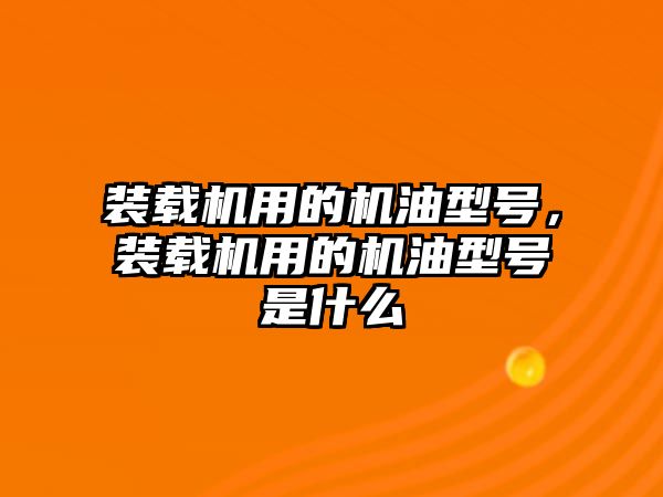 裝載機(jī)用的機(jī)油型號，裝載機(jī)用的機(jī)油型號是什么