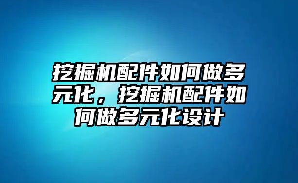 挖掘機(jī)配件如何做多元化，挖掘機(jī)配件如何做多元化設(shè)計(jì)