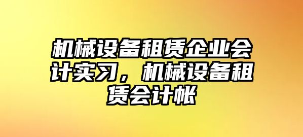 機(jī)械設(shè)備租賃企業(yè)會(huì)計(jì)實(shí)習(xí)，機(jī)械設(shè)備租賃會(huì)計(jì)帳