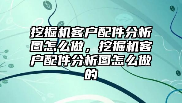 挖掘機客戶配件分析圖怎么做，挖掘機客戶配件分析圖怎么做的