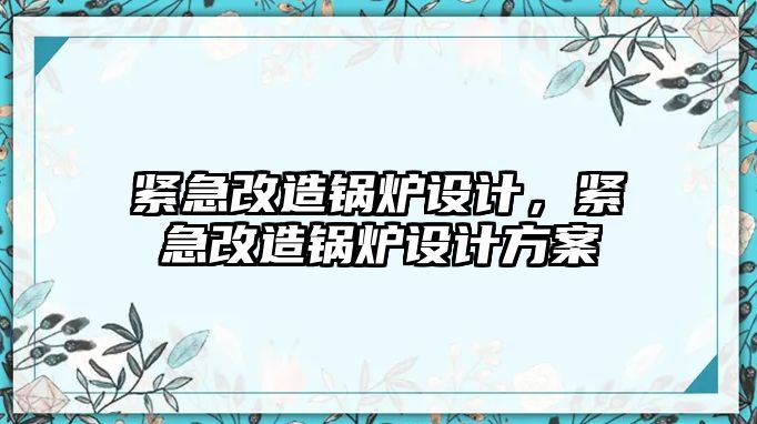 緊急改造鍋爐設(shè)計(jì)，緊急改造鍋爐設(shè)計(jì)方案