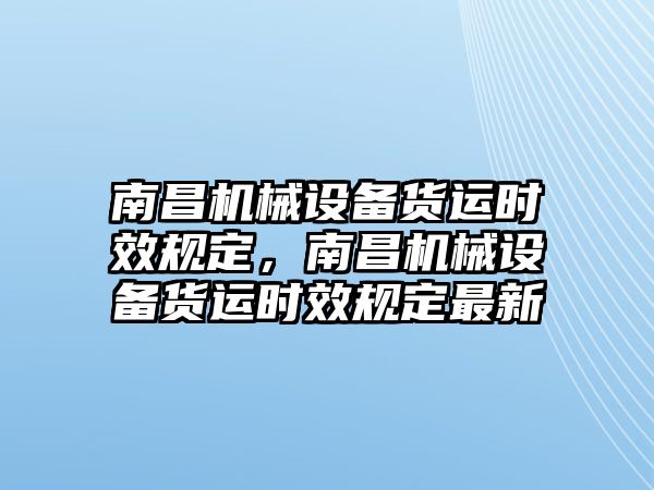 南昌機(jī)械設(shè)備貨運時效規(guī)定，南昌機(jī)械設(shè)備貨運時效規(guī)定最新