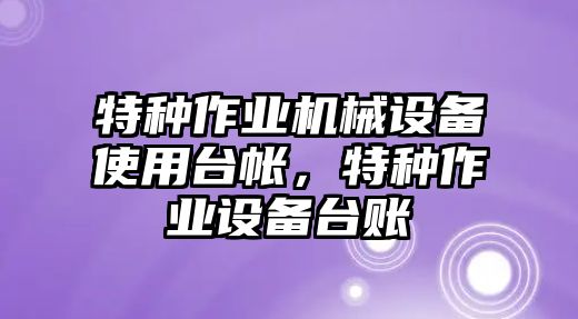 特種作業(yè)機(jī)械設(shè)備使用臺(tái)帳，特種作業(yè)設(shè)備臺(tái)賬