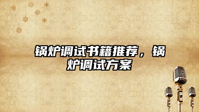 鍋爐調(diào)試書籍推薦，鍋爐調(diào)試方案