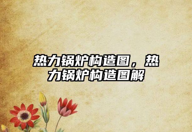 熱力鍋爐構(gòu)造圖，熱力鍋爐構(gòu)造圖解