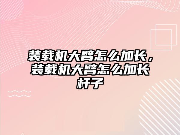 裝載機大臂怎么加長，裝載機大臂怎么加長桿子