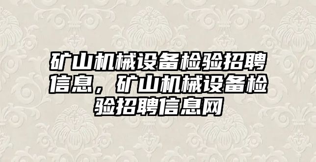 礦山機械設(shè)備檢驗招聘信息，礦山機械設(shè)備檢驗招聘信息網(wǎng)