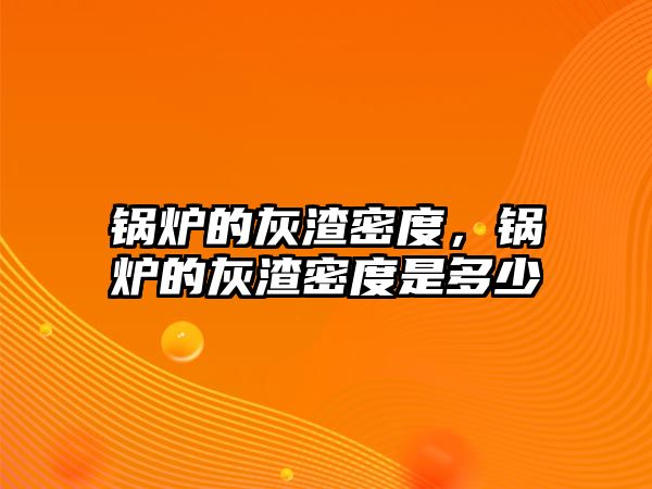 鍋爐的灰渣密度，鍋爐的灰渣密度是多少