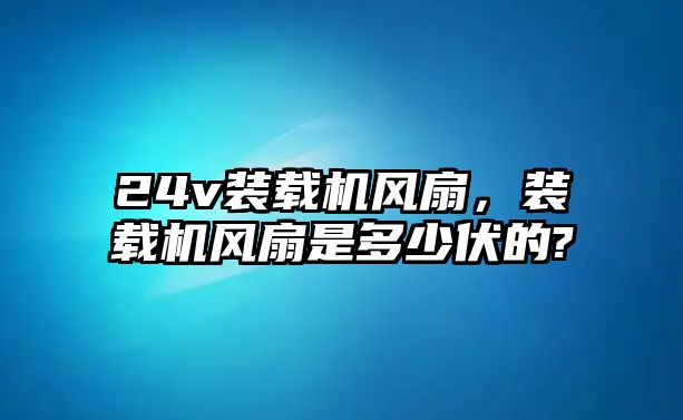 24v裝載機風(fēng)扇，裝載機風(fēng)扇是多少伏的?