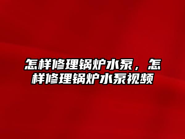 怎樣修理鍋爐水泵，怎樣修理鍋爐水泵視頻