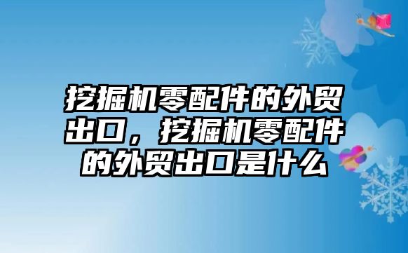 挖掘機(jī)零配件的外貿(mào)出口，挖掘機(jī)零配件的外貿(mào)出口是什么