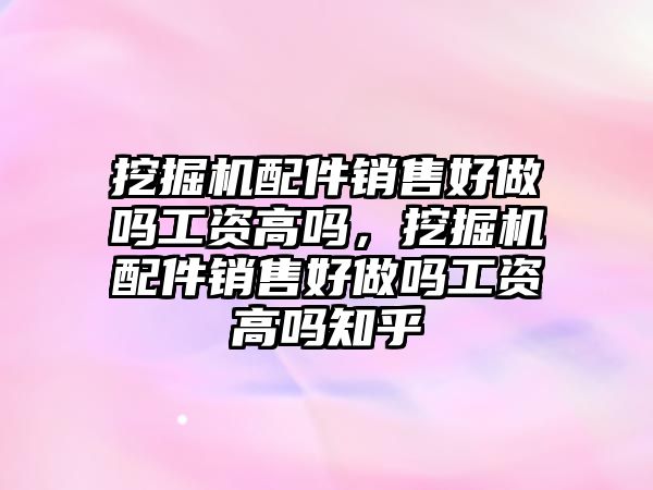 挖掘機(jī)配件銷售好做嗎工資高嗎，挖掘機(jī)配件銷售好做嗎工資高嗎知乎