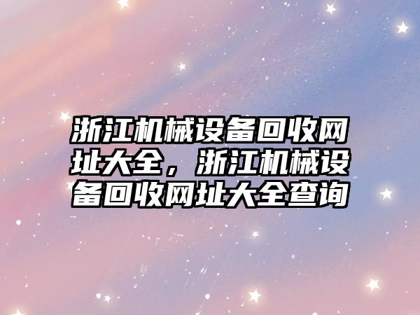 浙江機械設(shè)備回收網(wǎng)址大全，浙江機械設(shè)備回收網(wǎng)址大全查詢