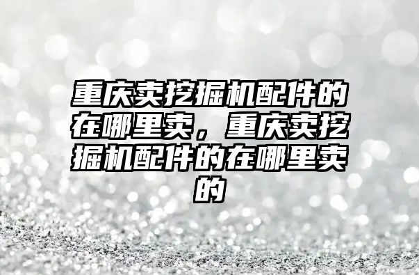 重慶賣挖掘機配件的在哪里賣，重慶賣挖掘機配件的在哪里賣的