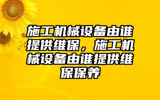 施工機械設備由誰提供維保，施工機械設備由誰提供維保保養(yǎng)