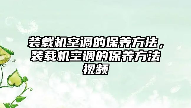 裝載機(jī)空調(diào)的保養(yǎng)方法，裝載機(jī)空調(diào)的保養(yǎng)方法視頻