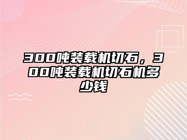 300噸裝載機切石，300噸裝載機切石機多少錢