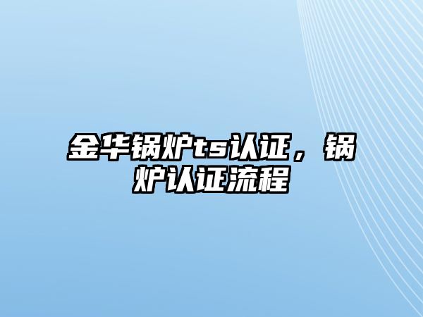 金華鍋爐ts認(rèn)證，鍋爐認(rèn)證流程