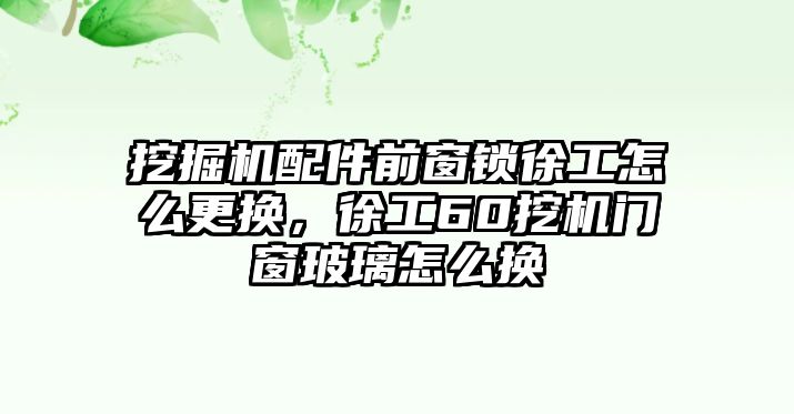 挖掘機(jī)配件前窗鎖徐工怎么更換，徐工60挖機(jī)門窗玻璃怎么換