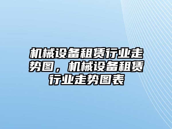 機械設備租賃行業(yè)走勢圖，機械設備租賃行業(yè)走勢圖表