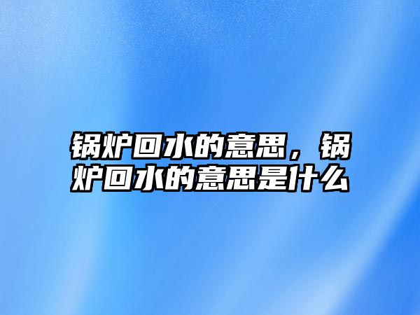 鍋爐回水的意思，鍋爐回水的意思是什么