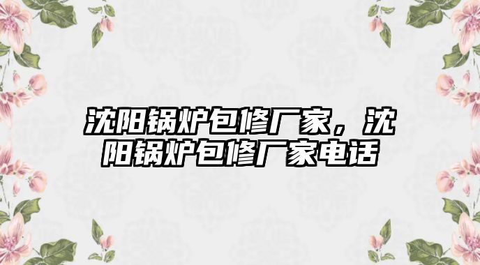 沈陽(yáng)鍋爐包修廠家，沈陽(yáng)鍋爐包修廠家電話