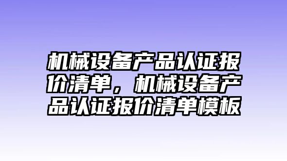 機械設(shè)備產(chǎn)品認證報價清單，機械設(shè)備產(chǎn)品認證報價清單模板