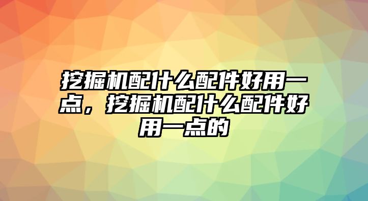 挖掘機(jī)配什么配件好用一點(diǎn)，挖掘機(jī)配什么配件好用一點(diǎn)的