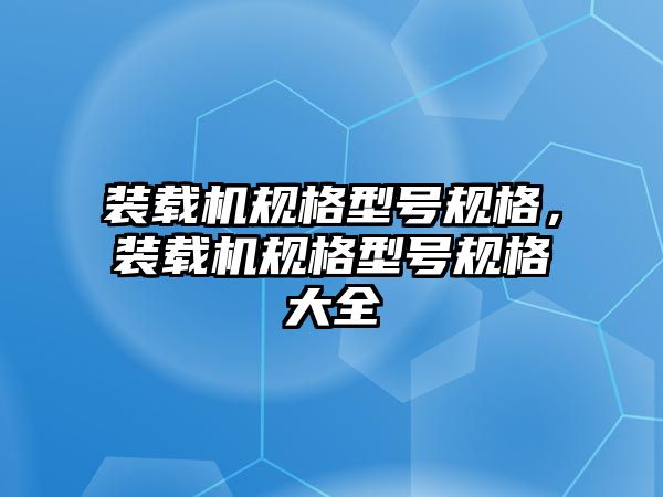 裝載機規(guī)格型號規(guī)格，裝載機規(guī)格型號規(guī)格大全