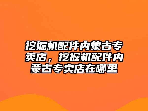 挖掘機配件內(nèi)蒙古專賣店，挖掘機配件內(nèi)蒙古專賣店在哪里