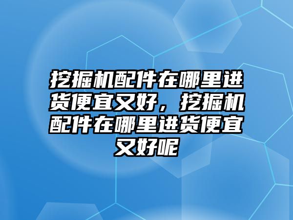 挖掘機配件在哪里進貨便宜又好，挖掘機配件在哪里進貨便宜又好呢