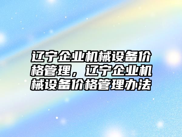 遼寧企業(yè)機(jī)械設(shè)備價(jià)格管理，遼寧企業(yè)機(jī)械設(shè)備價(jià)格管理辦法