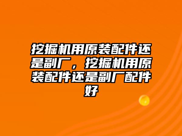 挖掘機用原裝配件還是副廠，挖掘機用原裝配件還是副廠配件好