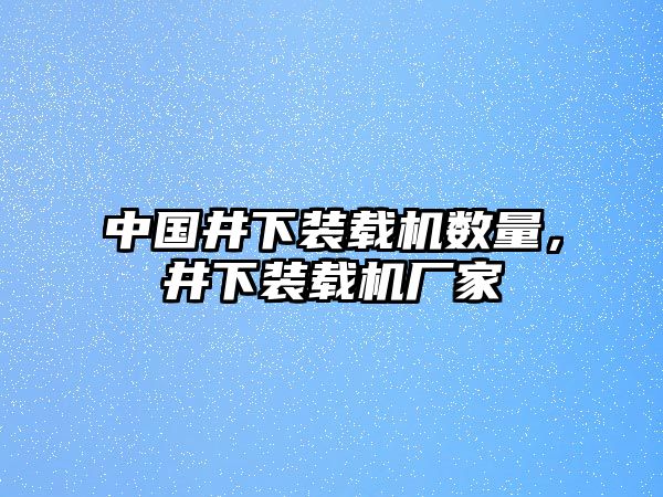 中國(guó)井下裝載機(jī)數(shù)量，井下裝載機(jī)廠家