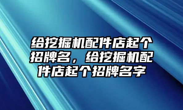 給挖掘機(jī)配件店起個(gè)招牌名，給挖掘機(jī)配件店起個(gè)招牌名字