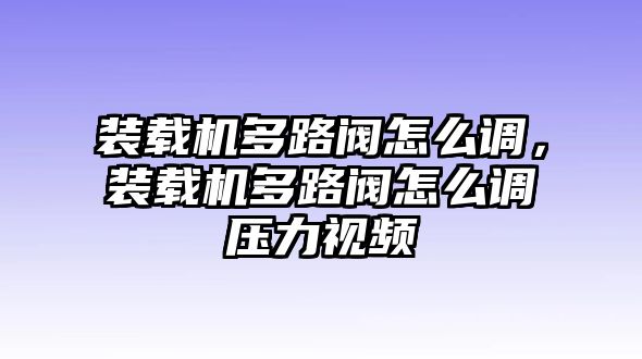 裝載機(jī)多路閥怎么調(diào)，裝載機(jī)多路閥怎么調(diào)壓力視頻