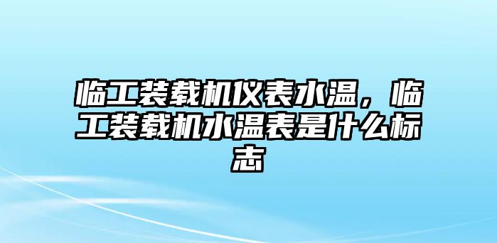 臨工裝載機儀表水溫，臨工裝載機水溫表是什么標志