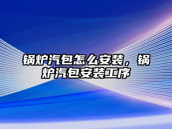 鍋爐汽包怎么安裝，鍋爐汽包安裝工序