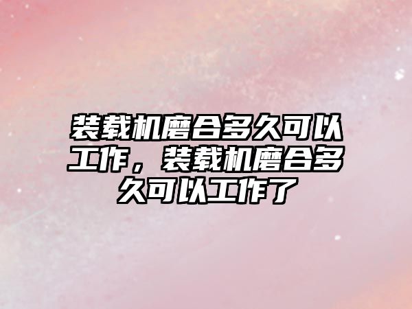 裝載機磨合多久可以工作，裝載機磨合多久可以工作了