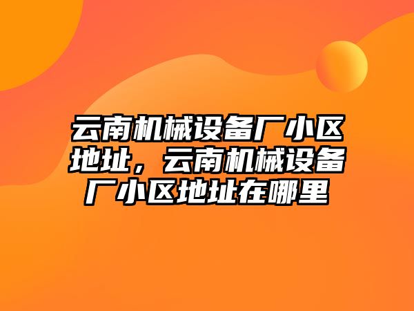 云南機械設(shè)備廠小區(qū)地址，云南機械設(shè)備廠小區(qū)地址在哪里