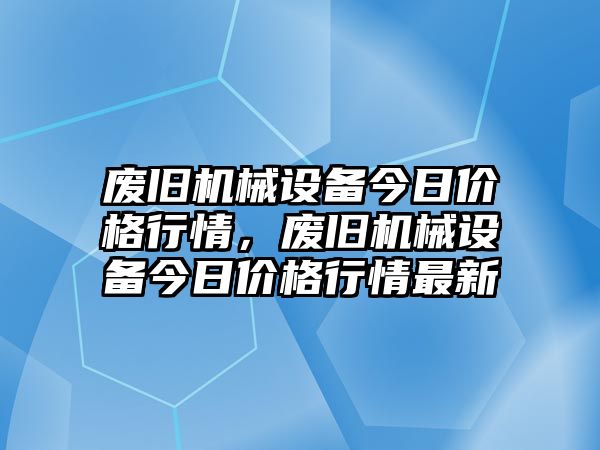 廢舊機(jī)械設(shè)備今日價(jià)格行情，廢舊機(jī)械設(shè)備今日價(jià)格行情最新